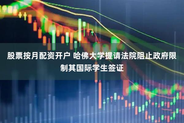 股票按月配资开户 哈佛大学提请法院阻止政府限制其国际学生签证