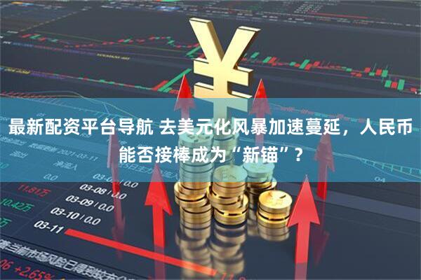 最新配资平台导航 去美元化风暴加速蔓延，人民币能否接棒成为“新锚”？
