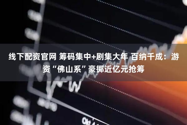 线下配资官网 筹码集中+剧集大年 百纳千成：游资“佛山系”豪掷近亿元抢筹