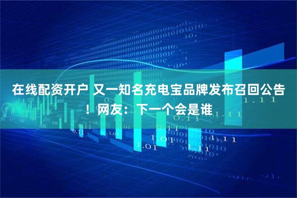 在线配资开户 又一知名充电宝品牌发布召回公告！网友：下一个会是谁