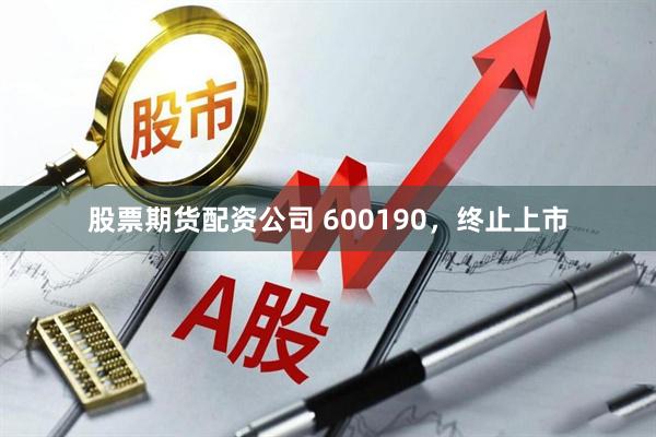 股票期货配资公司 600190，终止上市