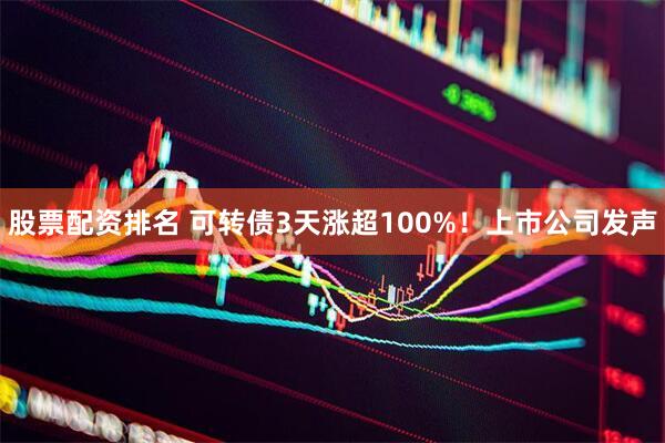 股票配资排名 可转债3天涨超100%！上市公司发声