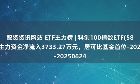 配资资讯网站 ETF主力榜 | 科创100指数ETF(588030)主力资金净流入3733.27万元，居可比基金首位-20250624