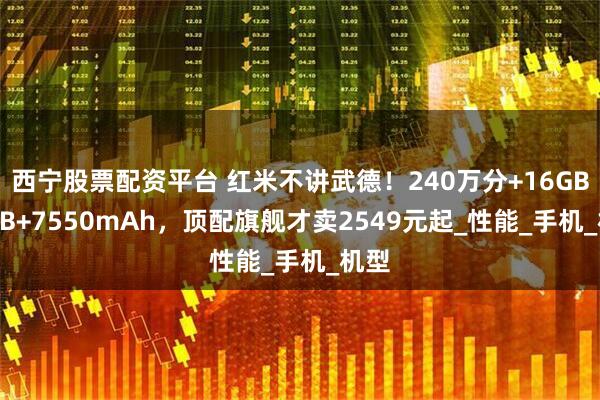 西宁股票配资平台 红米不讲武德！240万分+16GB+1TB+7550mAh，顶配旗舰才卖2549元起_性能_手机_机型