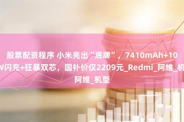 股票配资程序 小米亮出“底牌”，7410mAh+100W闪充+狂暴双芯，国补价仅2209元_Redmi_阿维_机型