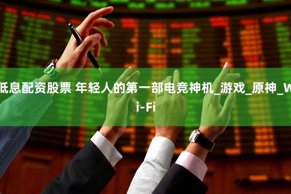 低息配资股票 年轻人的第一部电竞神机_游戏_原神_Wi-Fi