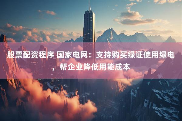 股票配资程序 国家电网：支持购买绿证使用绿电，帮企业降低用能成本