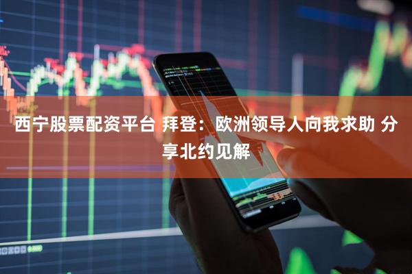 西宁股票配资平台 拜登：欧洲领导人向我求助 分享北约见解
