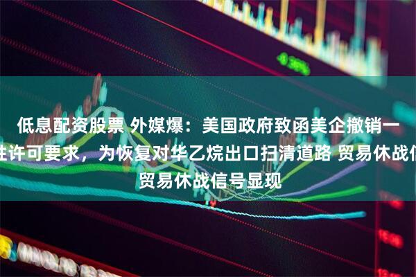 低息配资股票 外媒爆：美国政府致函美企撤销一项限制性许可要求，为恢复对华乙烷出口扫清道路 贸易休战信号显现