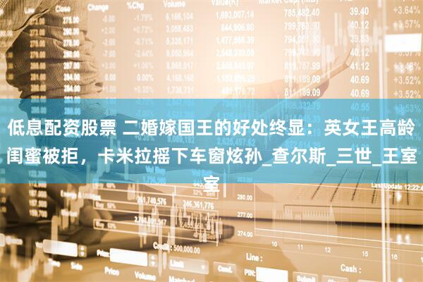 低息配资股票 二婚嫁国王的好处终显：英女王高龄闺蜜被拒，卡米拉摇下车窗炫孙_查尔斯_三世_王室