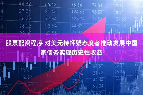 股票配资程序 对美元持怀疑态度者推动发展中国家债务实现历史性收益