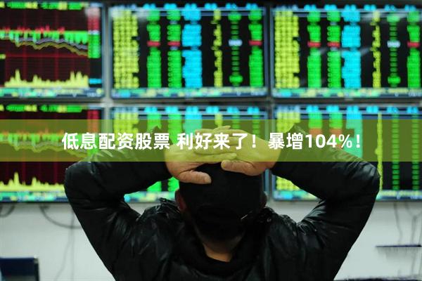 低息配资股票 利好来了！暴增104%！