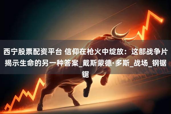 西宁股票配资平台 信仰在枪火中绽放：这部战争片揭示生命的另一种答案_戴斯蒙德·多斯_战场_钢锯