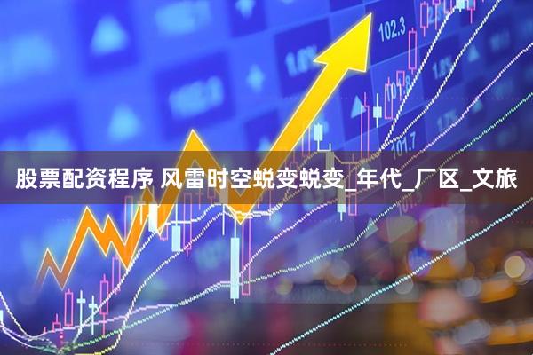 股票配资程序 风雷时空蜕变蜕变_年代_厂区_文旅