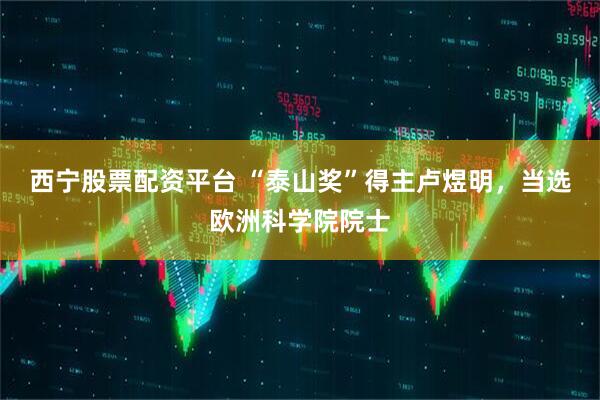 西宁股票配资平台 “泰山奖”得主卢煜明，当选欧洲科学院院士