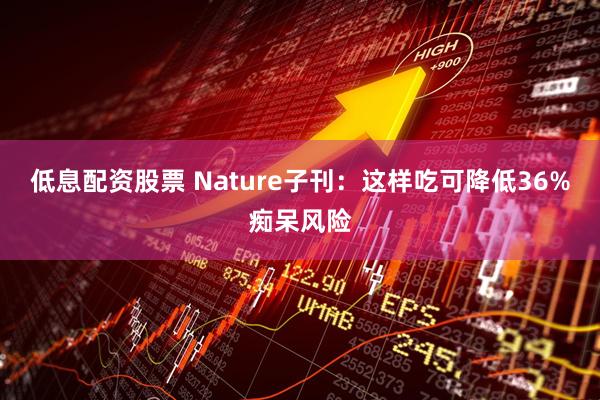 低息配资股票 Nature子刊：这样吃可降低36%痴呆风险