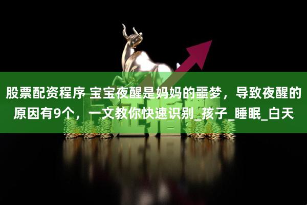 股票配资程序 宝宝夜醒是妈妈的噩梦，导致夜醒的原因有9个，一文教你快速识别_孩子_睡眠_白天