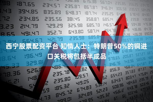 西宁股票配资平台 知情人士：特朗普50%的铜进口关税将包括半成品