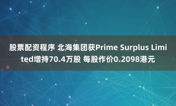 股票配资程序 北海集团获Prime Surplus Limited增持70.4万股 每股作价0.2098港元