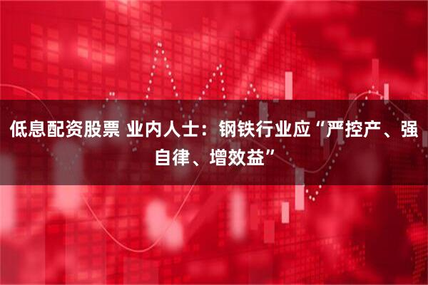 低息配资股票 业内人士：钢铁行业应“严控产、强自律、增效益”