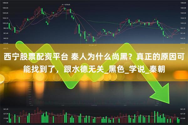 西宁股票配资平台 秦人为什么尚黑？真正的原因可能找到了，跟水德无关_黑色_学说_秦朝