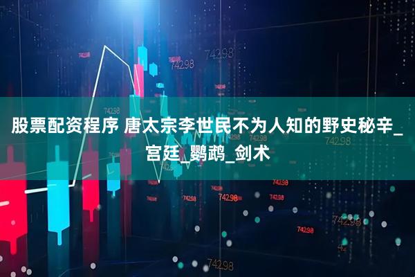 股票配资程序 唐太宗李世民不为人知的野史秘辛_宫廷_鹦鹉_剑术