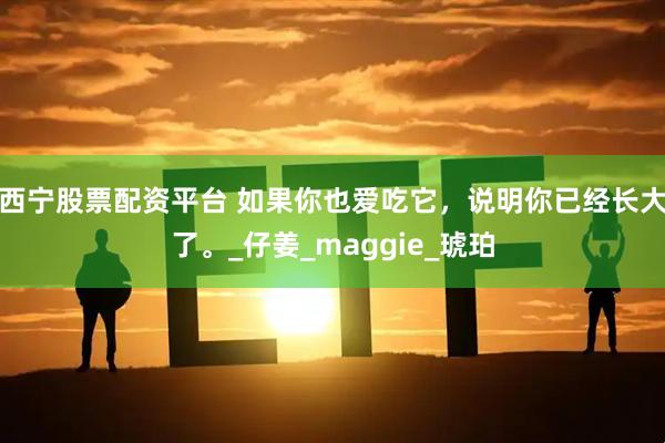 西宁股票配资平台 如果你也爱吃它，说明你已经长大了。_仔姜_maggie_琥珀