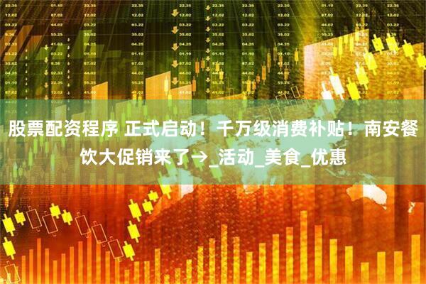 股票配资程序 正式启动！千万级消费补贴！南安餐饮大促销来了→_活动_美食_优惠