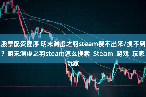 股票配资程序 明末渊虚之羽steam搜不出来/搜不到？明末渊虚之羽steam怎么搜索_Steam_游戏_玩家
