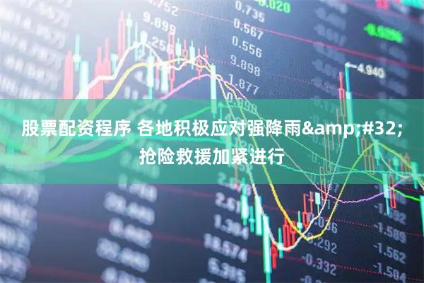 股票配资程序 各地积极应对强降雨&#32;抢险救援加紧进行