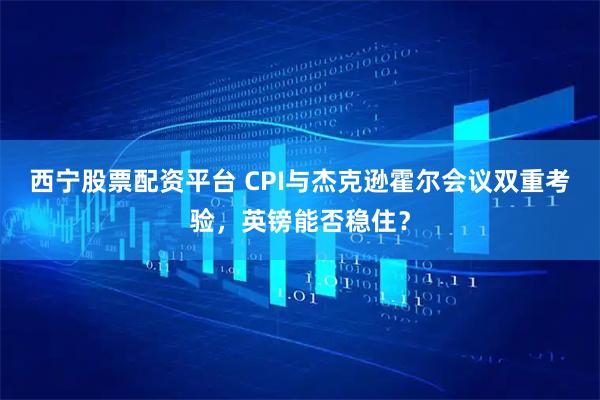 西宁股票配资平台 CPI与杰克逊霍尔会议双重考验，英镑能否稳住？