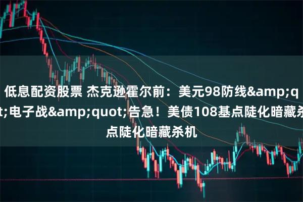 低息配资股票 杰克逊霍尔前：美元98防线&quot;电子战&quot;告急！美债108基点陡化暗藏杀机