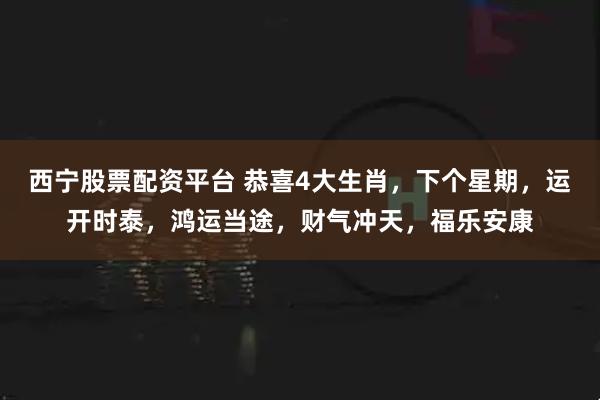 西宁股票配资平台 恭喜4大生肖，下个星期，运开时泰，鸿运当途，财气冲天，福乐安康