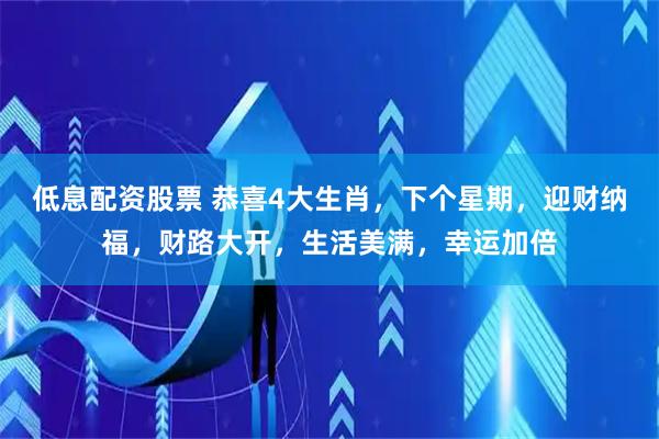低息配资股票 恭喜4大生肖，下个星期，迎财纳福，财路大开，生活美满，幸运加倍