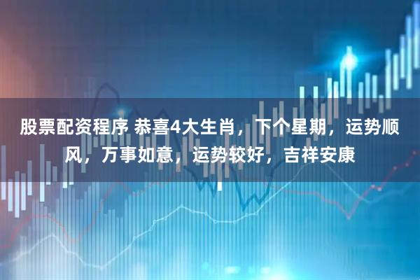 股票配资程序 恭喜4大生肖，下个星期，运势顺风，万事如意，运势较好，吉祥安康
