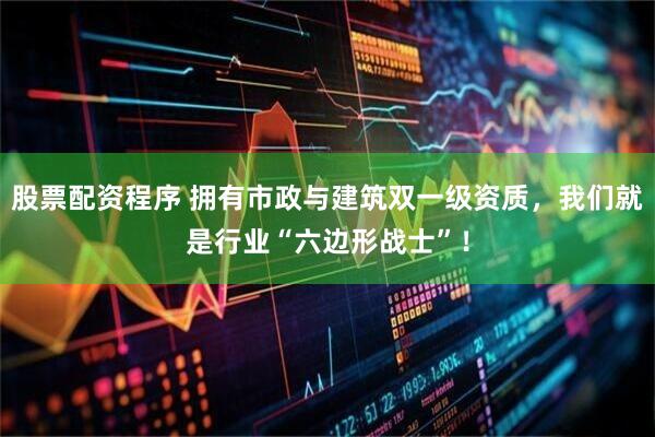 股票配资程序 拥有市政与建筑双一级资质，我们就是行业“六边形战士”！