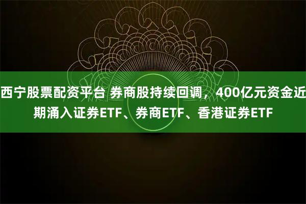 西宁股票配资平台 券商股持续回调，400亿元资金近期涌入证券ETF、券商ETF、香港证券ETF