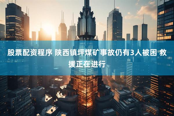 股票配资程序 陕西镇坪煤矿事故仍有3人被困 救援正在进行