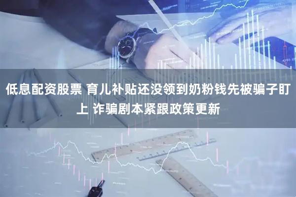 低息配资股票 育儿补贴还没领到奶粉钱先被骗子盯上 诈骗剧本紧跟政策更新