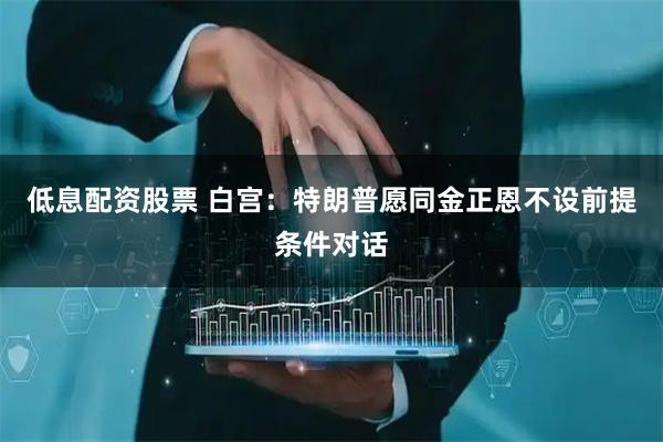 低息配资股票 白宫：特朗普愿同金正恩不设前提条件对话