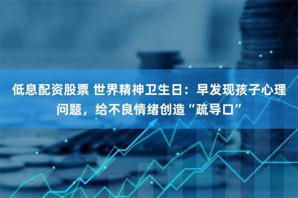 低息配资股票 世界精神卫生日：早发现孩子心理问题，给不良情绪创造“疏导口”