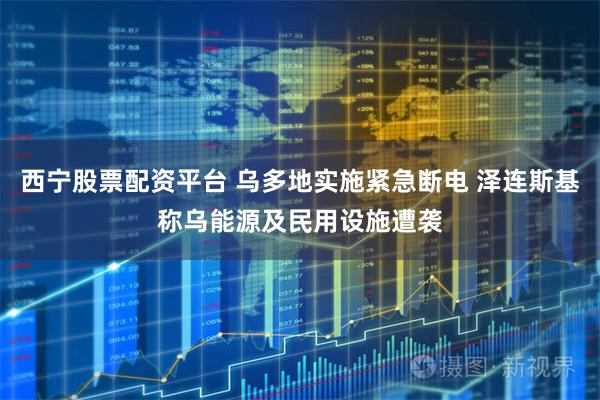 西宁股票配资平台 乌多地实施紧急断电 泽连斯基称乌能源及民用设施遭袭