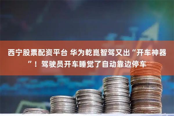 西宁股票配资平台 华为乾崑智驾又出“开车神器”!驾驶员开车睡觉了自动靠边停车