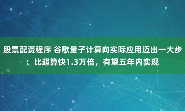 股票配资程序 谷歌量子计算向实际应用迈出一大步:比超算快1.3万倍,有望五年内实现