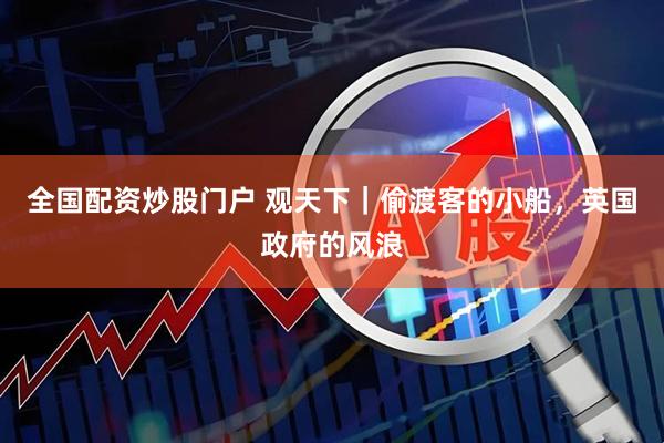 全国配资炒股门户 观天下|偷渡客的小船,英国政府的风浪