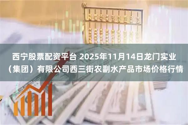 西宁股票配资平台 2025年11月14日龙门实业(集团)有限公司西三街农副水产品市场价格行情