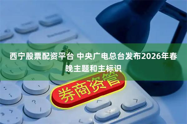 西宁股票配资平台 中央广电总台发布2026年春晚主题和主标识