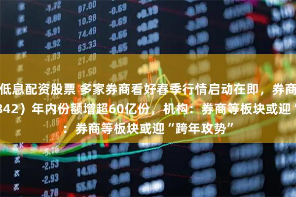 低息配资股票 多家券商看好春季行情启动在即，券商ETF（159842）年内份额增超60亿份，机构：券商等板块或迎“跨年攻势”