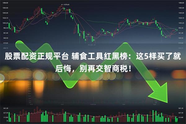 股票配资正规平台 辅食工具红黑榜:这5样买了就后悔,别再交智商税!