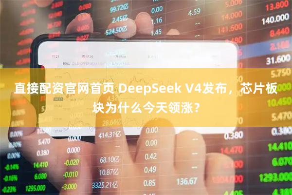 直接配资官网首页 DeepSeek V4发布，芯片板块为什么今天领涨？